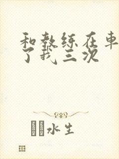 和教练在车里干了我三次