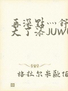 再深点灬舒服灬大了添JUWU