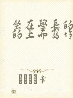 坐在学长的硬硬的上面写作业