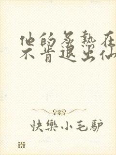 他的炙热在我那不肯退出仙侠