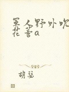 军人野外吮她的花蒂a