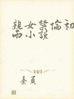 亲女禁伦初尝云雨小说