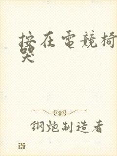 按在电竞椅上c哭