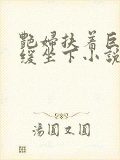 艳妇扶着巨龙缓缓坐下小说