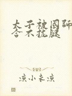 太子被国师c到合不拢腿