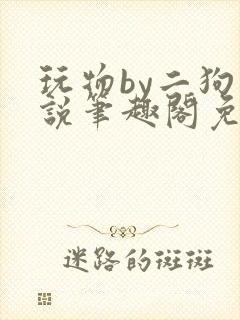 玩物by二狗小说笔趣阁免费阅读