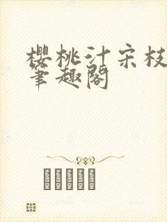 樱桃汁宋枝江野笔趣阁