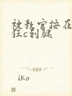 被教官按在寝室狂c到腿