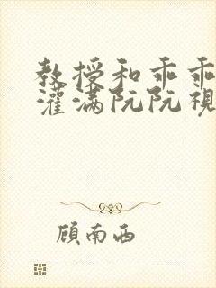 教授和乖乖女H灌满阮阮视频