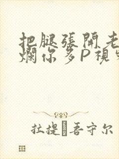 把腿张开老子臊烂你多P视频软件