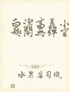 白洁高义小说笔趣阁无弹窗版特色