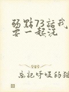 弱点73话我也要一起洗