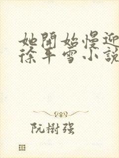 她开始慢迎迎合徐平雪小说