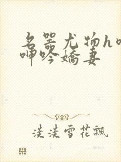 名器尤物h喷汁呻吟娇妻