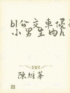 bl公交车侵犯小男生肉h