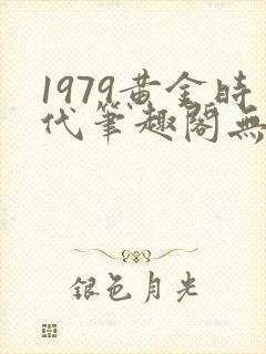 1979黄金时代笔趣阁无弹窗无错版