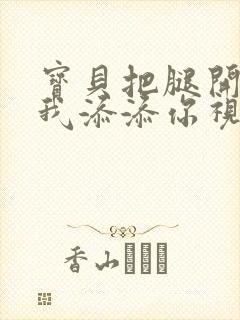 宝贝把腿开大让我添添你视频