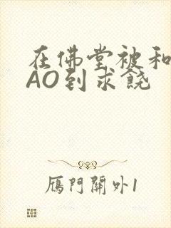 在佛堂被和尚CAO到求饶