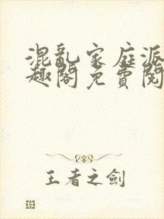 混乱家庭派对笔趣阁免费阅读全文笔趣阁