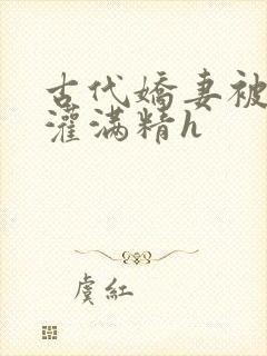 古代娇妻被邻居灌满精h