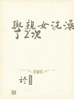 与亲女洗澡时伦了2次