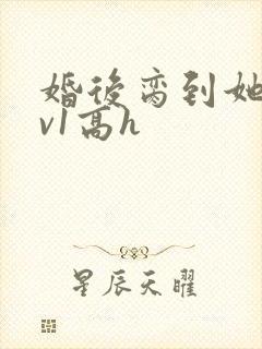 婚后脔到她哭1v1高h