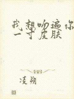 我想吻遍你的每一寸皮肤