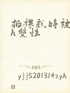 拍裸戏时被c了h双性