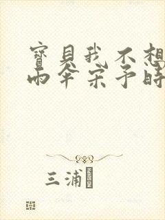 宝贝我不想带小雨伞宋予时