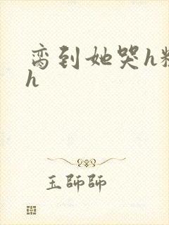 脔到她哭h粗话h