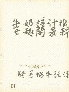 牛奶榨汁机po笔趣阁最新更新内容