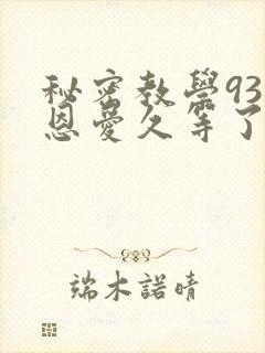 秘密教学93话恩爱久等了免费阅读