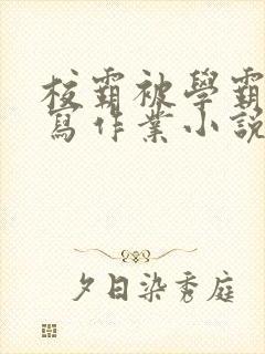 校霸被学霸压着写作业小说