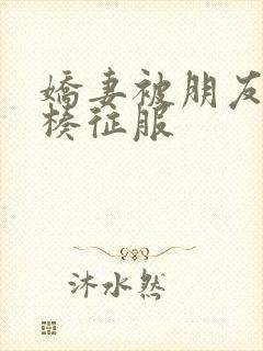 娇妻被朋友大肉楱征服