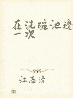 在洗碗池边要了一次