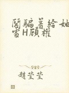 哄骗着给她破了处H顾权