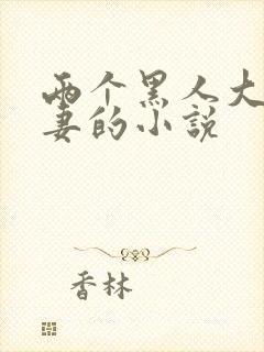 两个黑人大战娇妻的小说