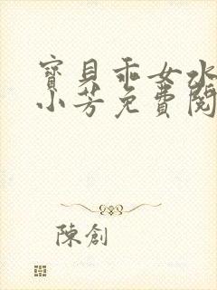 宝贝乖女水真多小芳免费阅读