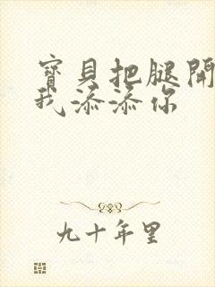 宝贝把腿开大让我添添你