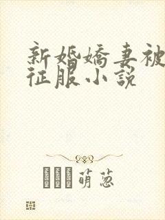 新婚娇妻被巨茎征服小说