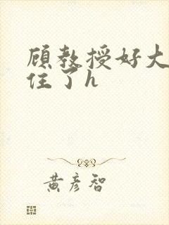 顾教授好大含不住了h