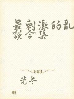 最刺激的乱惀小说合集