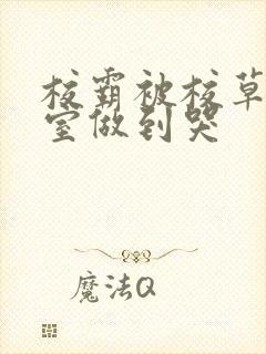 校霸被校草在教室做到哭