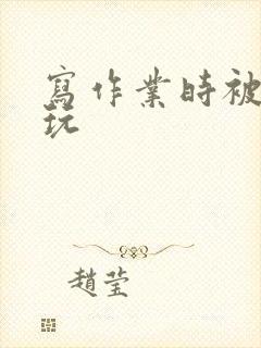 写作业时被爹地玩