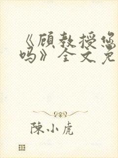 《顾教授您睡了吗》全文免费阅读