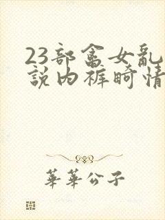 23部禽女乱小说内裤畸情视频