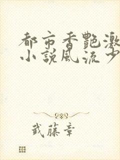 都市香艳激情肉小说风流少年小说