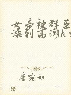 女帝被群臣伦流澡到高潮h文