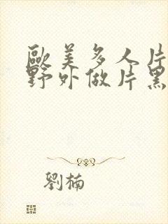 欧美多人片高潮野外做片黑人