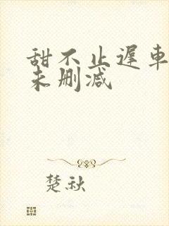 甜不止迟车浴室未删减